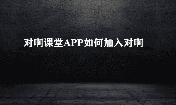 对啊课堂APP如何加入对啊