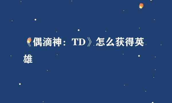 《偶滴神：TD》怎么获得英雄