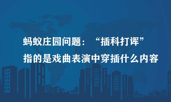 蚂蚁庄园问题：“插科打诨”指的是戏曲表演中穿插什么内容