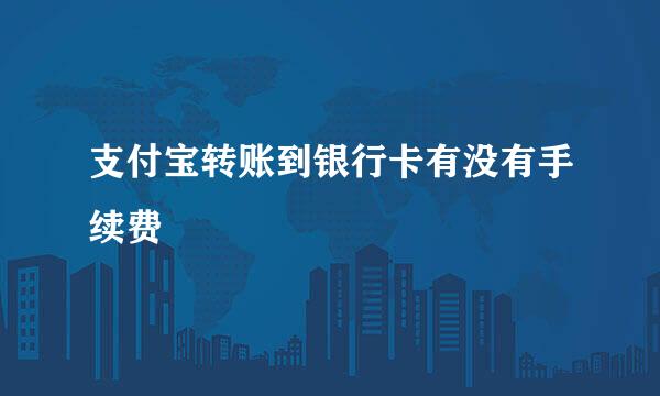 支付宝转账到银行卡有没有手续费