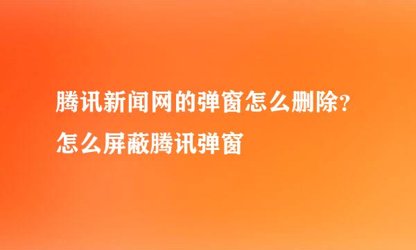 腾讯新闻网的弹窗怎么删除？怎么屏蔽腾讯弹窗
