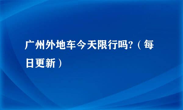广州外地车今天限行吗?（每日更新）