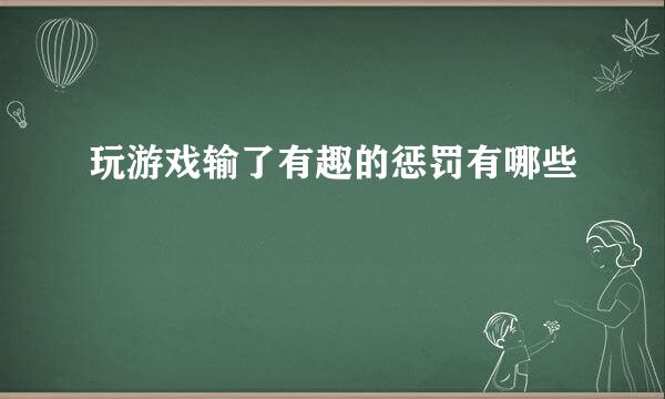 玩游戏输了有趣的惩罚有哪些