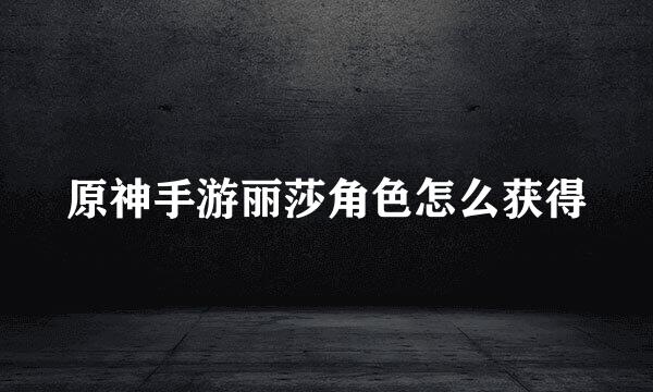 原神手游丽莎角色怎么获得