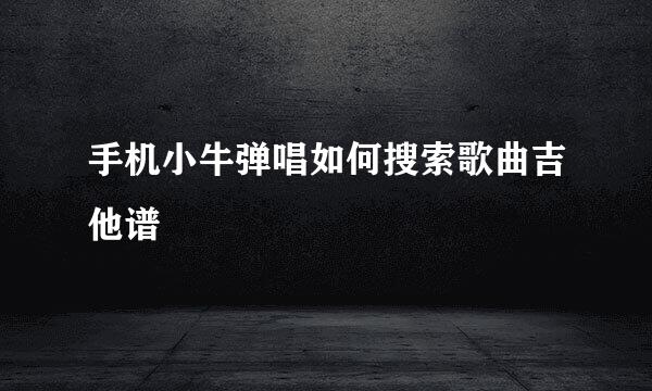 手机小牛弹唱如何搜索歌曲吉他谱