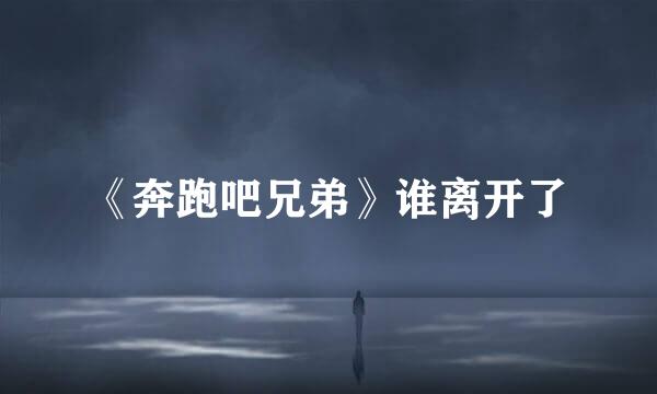 《奔跑吧兄弟》谁离开了