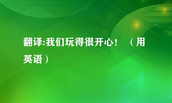 翻译:我们玩得很开心！ （用英语）