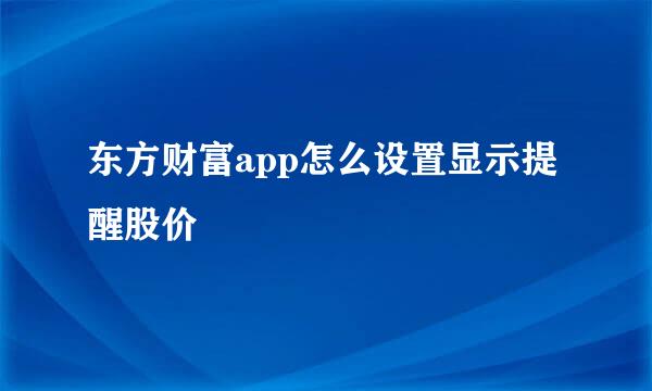 东方财富app怎么设置显示提醒股价