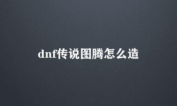 dnf传说图腾怎么造