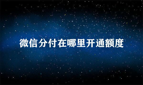 微信分付在哪里开通额度