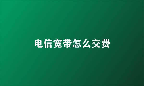 电信宽带怎么交费