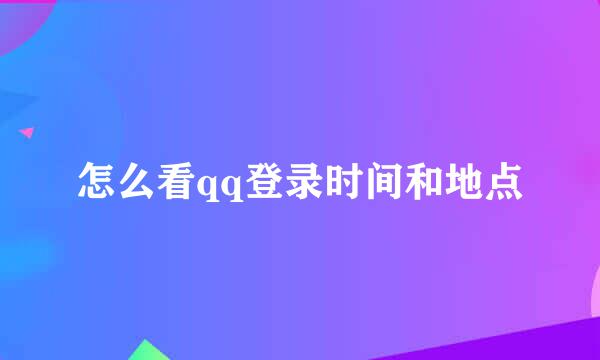 怎么看qq登录时间和地点