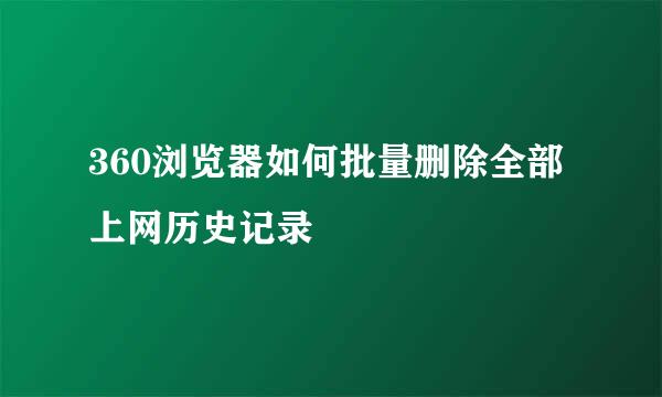 360浏览器如何批量删除全部上网历史记录