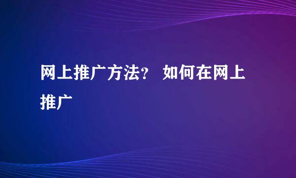 网上推广方法？ 如何在网上推广