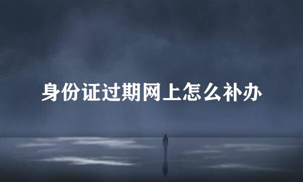 身份证过期网上怎么补办