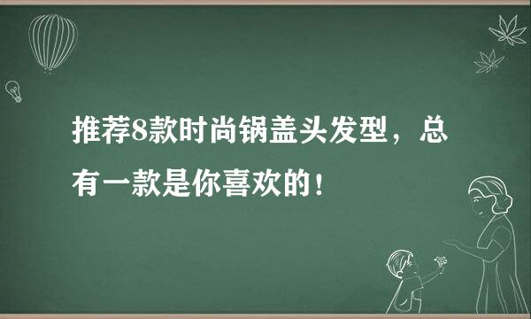 推荐8款时尚锅盖头发型，总有一款是你喜欢的！