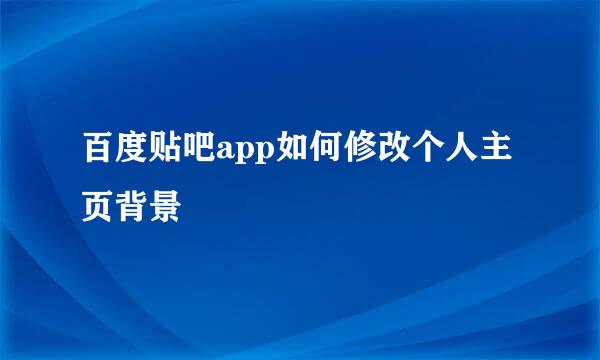 百度贴吧app如何修改个人主页背景