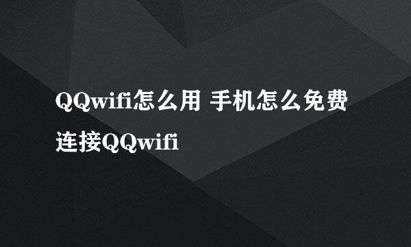 QQwifi怎么用 手机怎么免费连接QQwifi