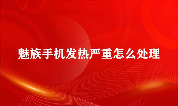 魅族手机发热严重怎么处理