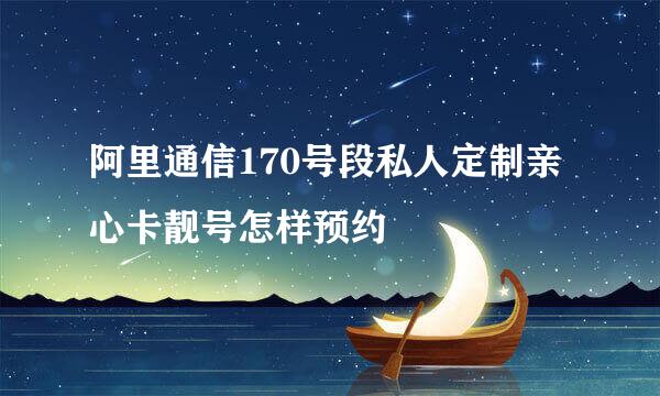 阿里通信170号段私人定制亲心卡靓号怎样预约