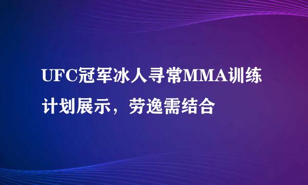 UFC冠军冰人寻常MMA训练计划展示，劳逸需结合