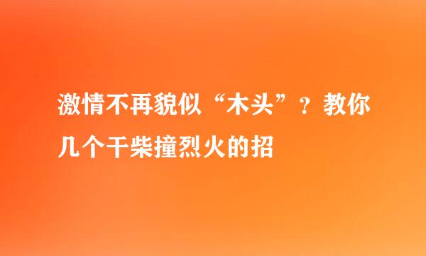 激情不再貌似“木头”？教你几个干柴撞烈火的招