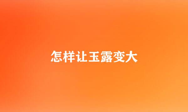 怎样让玉露变大