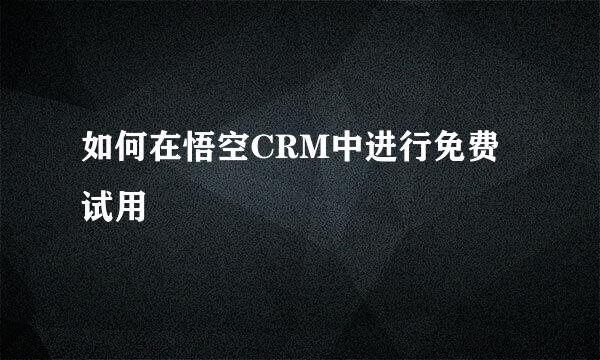 如何在悟空CRM中进行免费试用