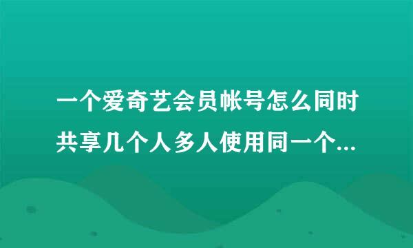 一个爱奇艺会员帐号怎么同时共享几个人多人使用同一个爱奇艺VIP账号