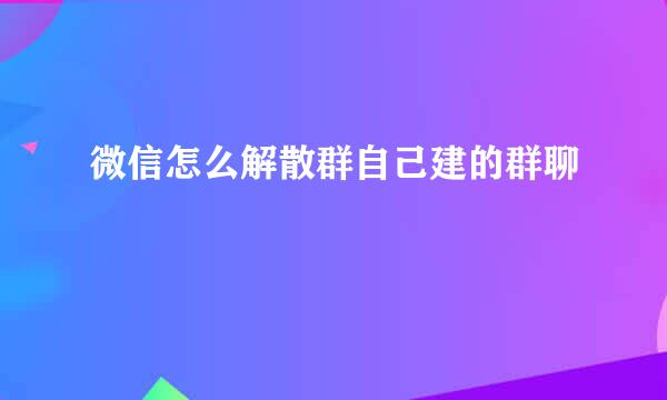 微信怎么解散群自己建的群聊