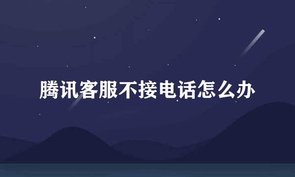腾讯客服不接电话怎么办