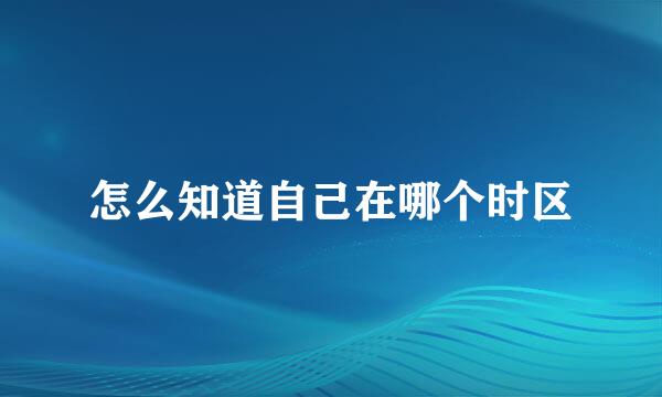 怎么知道自己在哪个时区