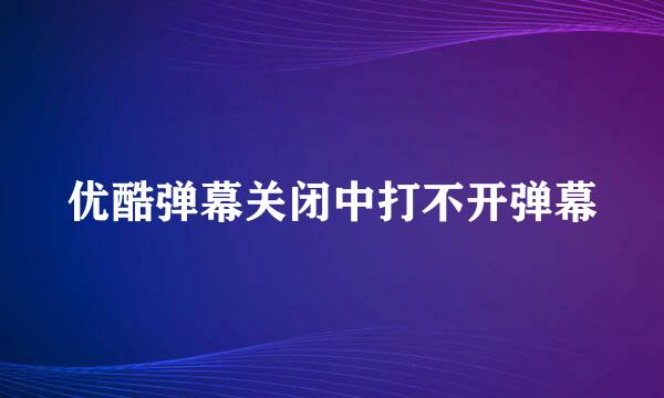 优酷弹幕关闭中打不开弹幕