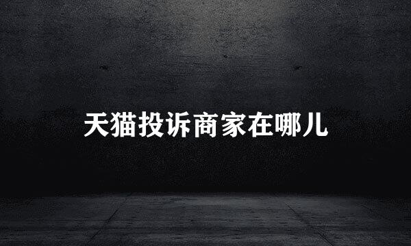 天猫投诉商家在哪儿