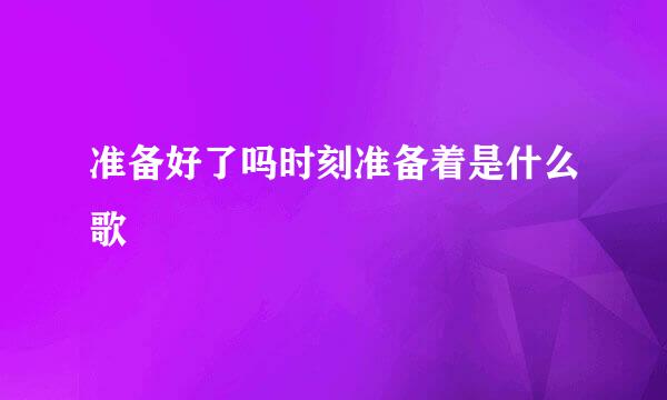 准备好了吗时刻准备着是什么歌