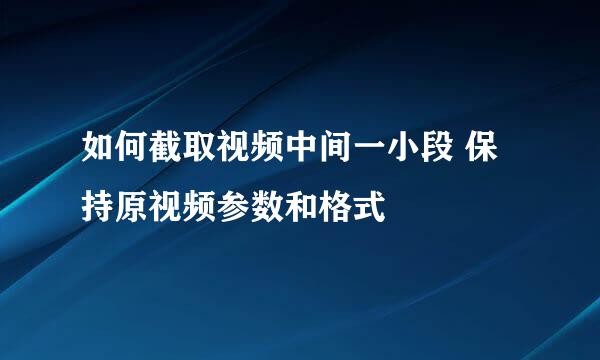 如何截取视频中间一小段 保持原视频参数和格式