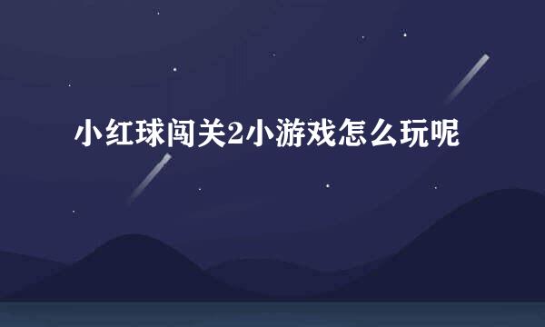 小红球闯关2小游戏怎么玩呢