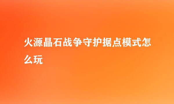 火源晶石战争守护据点模式怎么玩