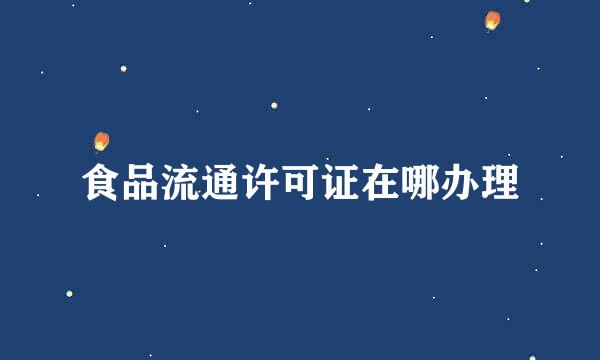 食品流通许可证在哪办理