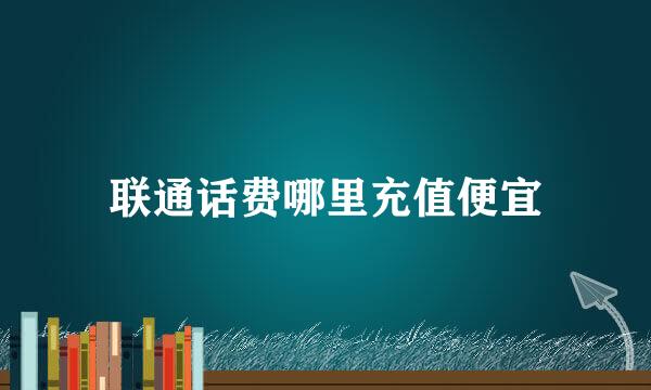 联通话费哪里充值便宜
