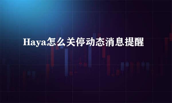 Haya怎么关停动态消息提醒