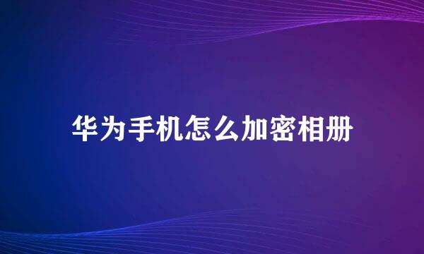 华为手机怎么加密相册