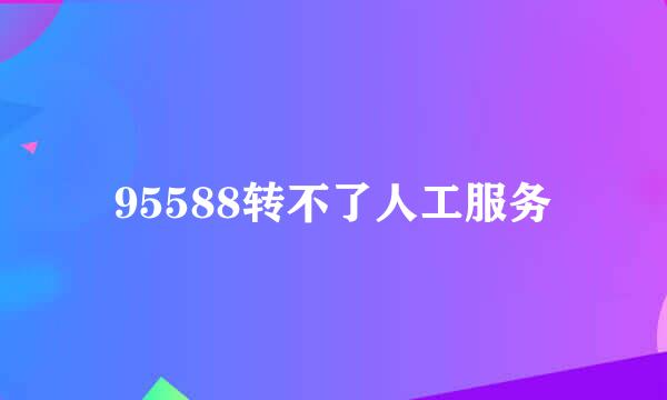95588转不了人工服务