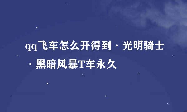qq飞车怎么开得到·光明骑士·黑暗风暴T车永久
