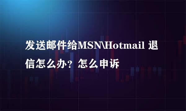 发送邮件给MSN\Hotmail 退信怎么办？怎么申诉