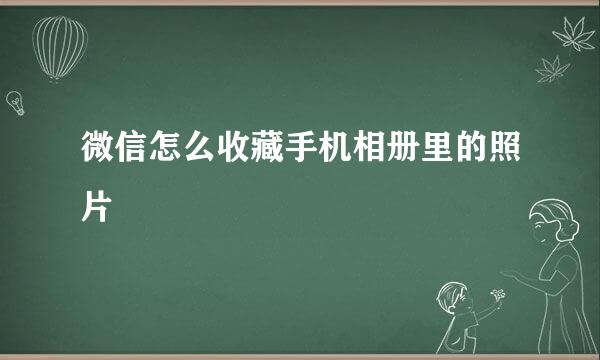 微信怎么收藏手机相册里的照片