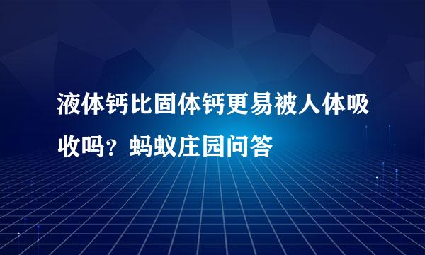 液体钙比固体钙更易被人体吸收吗？蚂蚁庄园问答