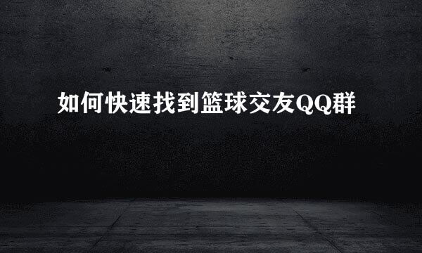 如何快速找到篮球交友QQ群