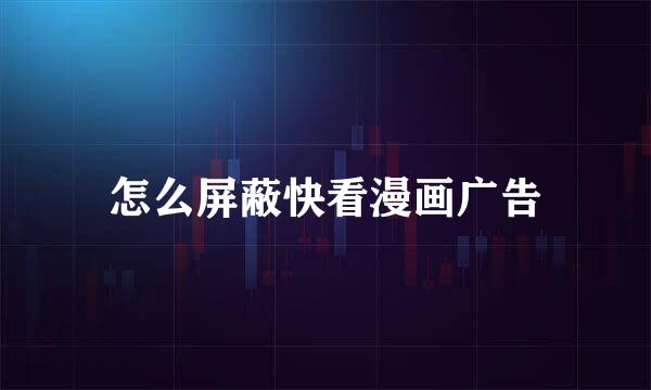 怎么屏蔽快看漫画广告