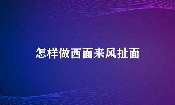 怎样做西面来风扯面